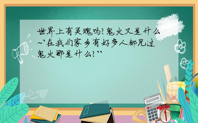 世界上有灵魂吗?鬼火又是什么~`在我们家乡有好多人都见过鬼火那是什么?``