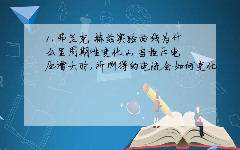 1,弗兰克 赫兹实验曲线为什么呈周期性变化.2,当拒斥电压增大时,所测得的电流会如何变化.