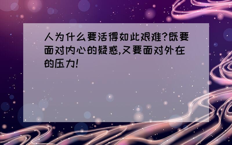 人为什么要活得如此艰难?既要面对内心的疑惑,又要面对外在的压力!