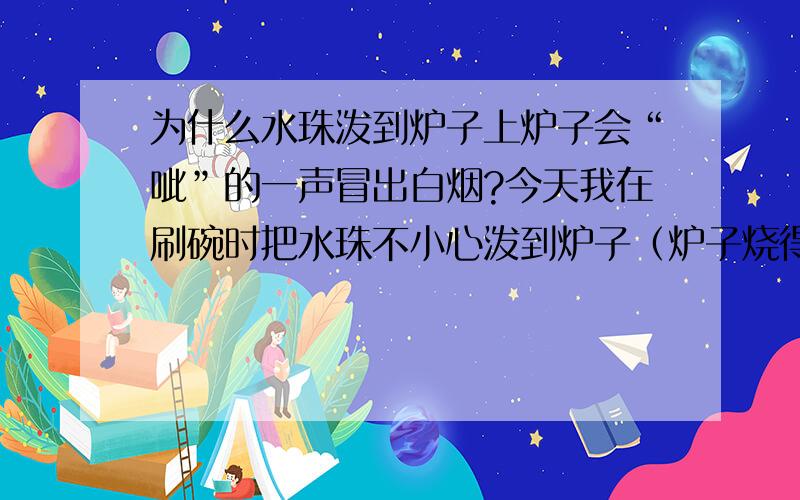 为什么水珠泼到炉子上炉子会“呲”的一声冒出白烟?今天我在刷碗时把水珠不小心泼到炉子（炉子烧得很旺）壁上了,结果“呲”的一声炉壁上就冒出一缕白烟,这是化学反应还是物理反应?化