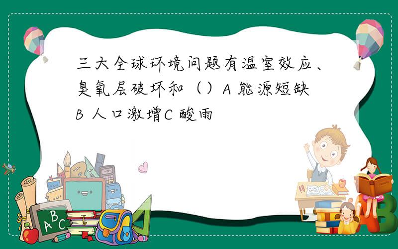 三大全球环境问题有温室效应、臭氧层破坏和（）A 能源短缺B 人口激增C 酸雨