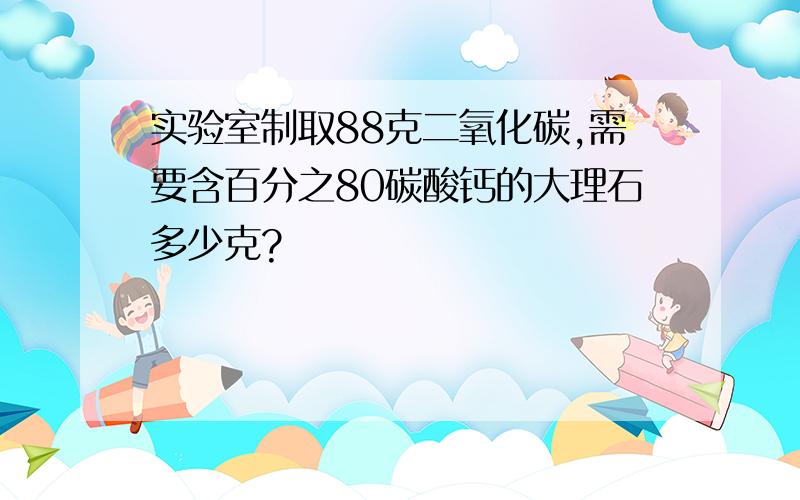 实验室制取88克二氧化碳,需要含百分之80碳酸钙的大理石多少克?