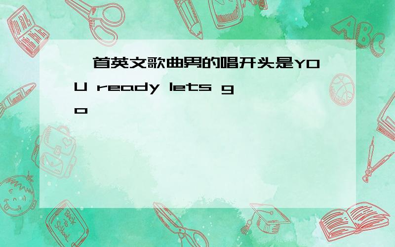 一首英文歌曲男的唱开头是YOU ready lets go