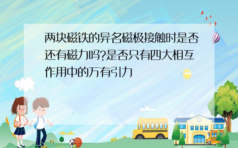 两块磁铁的异名磁极接触时是否还有磁力吗?是否只有四大相互作用中的万有引力