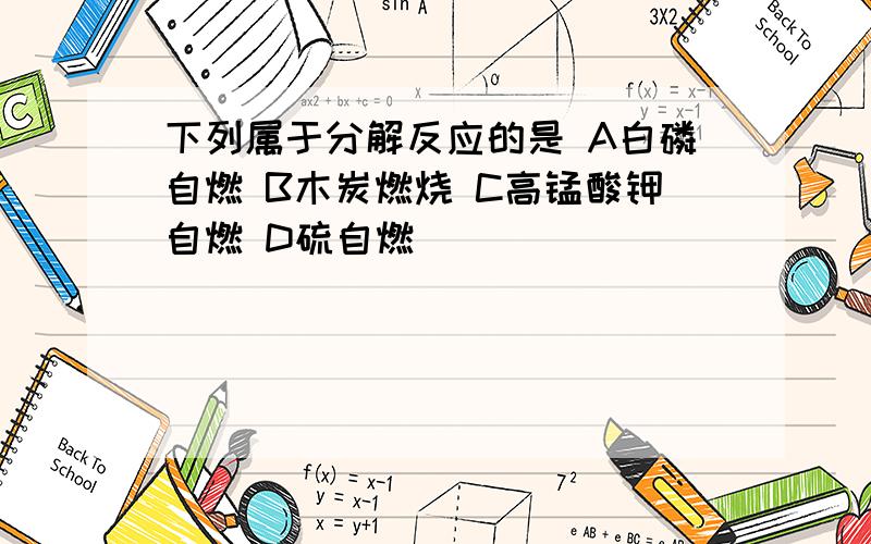 下列属于分解反应的是 A白磷自燃 B木炭燃烧 C高锰酸钾自燃 D硫自燃