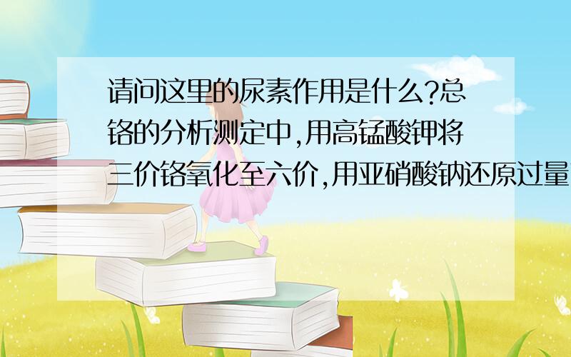 请问这里的尿素作用是什么?总铬的分析测定中,用高锰酸钾将三价铬氧化至六价,用亚硝酸钠还原过量高锰酸钾,之前加入少量尿素的作用是什么呢?我猜想是还原亚硝酸钠,