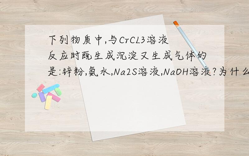 下列物质中,与CrCL3溶液反应时既生成沉淀又生成气体的是:锌粉,氨水,Na2S溶液,NaOH溶液?为什么