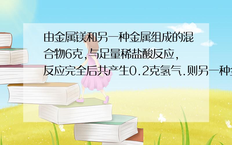 由金属镁和另一种金属组成的混合物6克,与足量稀盐酸反应,反应完全后共产生0.2克氢气.则另一种金属可能是