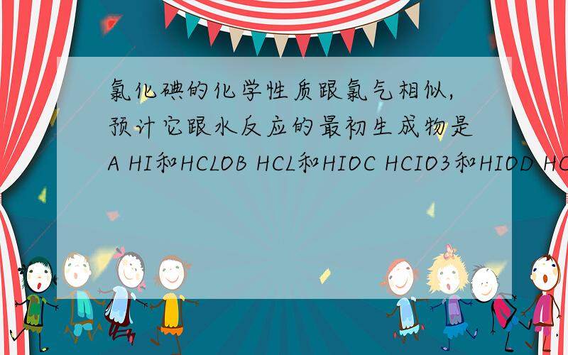 氯化碘的化学性质跟氯气相似,预计它跟水反应的最初生成物是A HI和HCLOB HCL和HIOC HCIO3和HIOD HCLO和HIO【要有详细讲解,化合价我已经判断出来了,重点是接下来不会!】