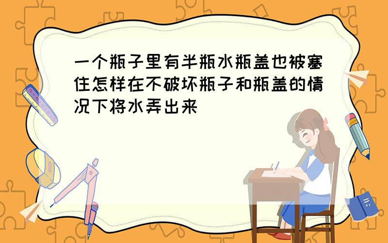 一个瓶子里有半瓶水瓶盖也被塞住怎样在不破坏瓶子和瓶盖的情况下将水弄出来