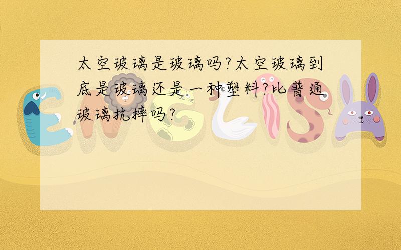 太空玻璃是玻璃吗?太空玻璃到底是玻璃还是一种塑料?比普通玻璃抗摔吗?