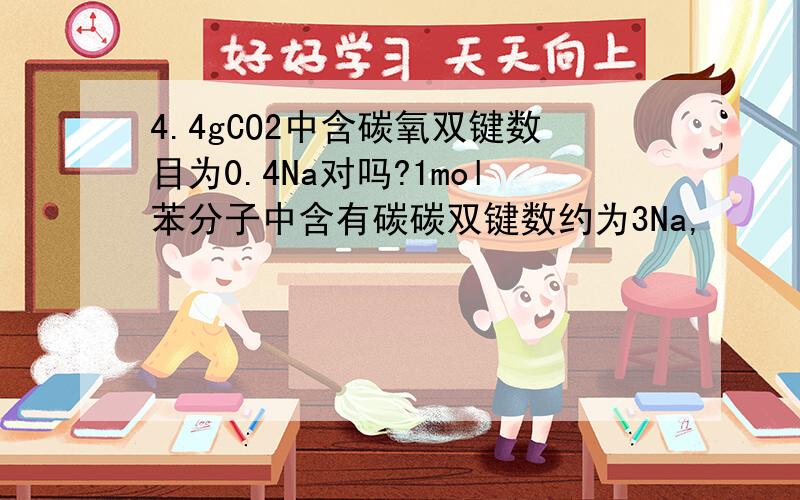 4.4gCO2中含碳氧双键数目为0.4Na对吗?1mol苯分子中含有碳碳双键数约为3Na,