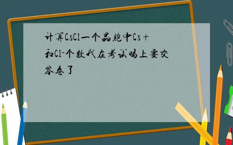 计算CsCl一个晶胞中Cs+和Cl-个数我在考试吗上要交答卷了