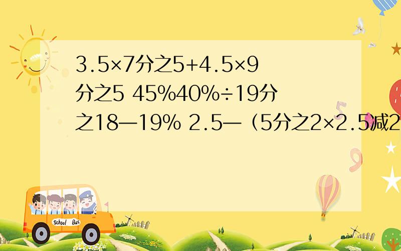 3.5×7分之5+4.5×9分之5 45%40%÷19分之18—19% 2.5—（5分之2×2.5减2分之1） 8.35×2.4+7.35×7分之2