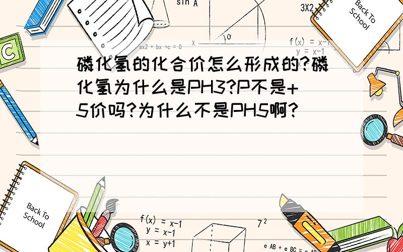 磷化氢的化合价怎么形成的?磷化氢为什么是PH3?P不是+5价吗?为什么不是PH5啊?