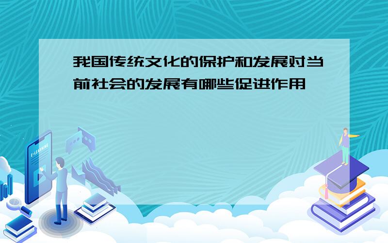 我国传统文化的保护和发展对当前社会的发展有哪些促进作用