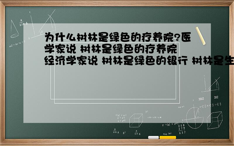 为什么树林是绿色的疗养院?医学家说 树林是绿色的疗养院 经济学家说 树林是绿色的银行 树林是生命的摇篮 人类学家说 树林是人类的乐园他们的说话肯定了什么?