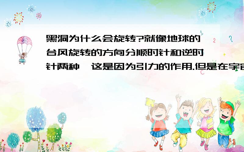 黑洞为什么会旋转?就像地球的台风旋转的方向分顺时针和逆时针两种,这是因为引力的作用.但是在宇宙中的黑洞自身是根据什么力量会出现不同的旋转方向啊?