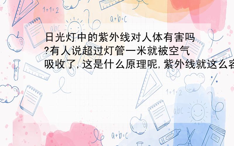 日光灯中的紫外线对人体有害吗?有人说超过灯管一米就被空气吸收了,这是什么原理呢,紫外线就这么容易被吸收吗?