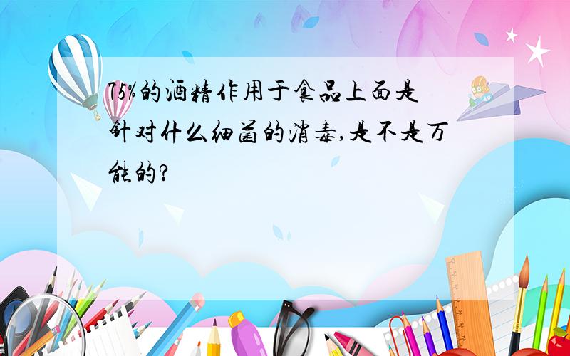 75%的酒精作用于食品上面是针对什么细菌的消毒,是不是万能的?