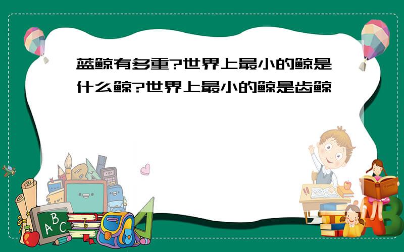 蓝鲸有多重?世界上最小的鲸是什么鲸?世界上最小的鲸是齿鲸