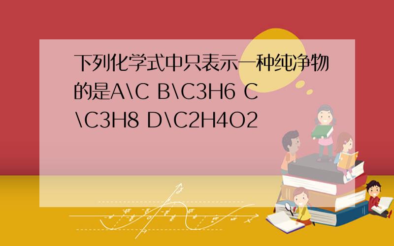 下列化学式中只表示一种纯净物的是A\C B\C3H6 C\C3H8 D\C2H4O2