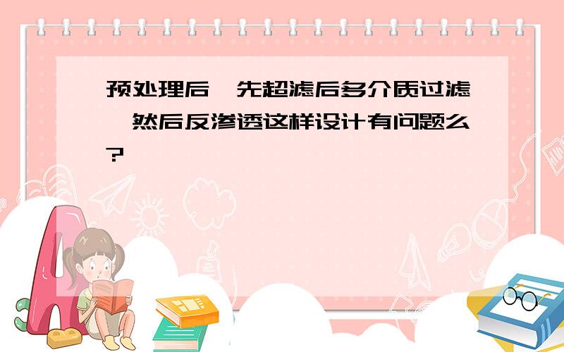 预处理后,先超滤后多介质过滤,然后反渗透这样设计有问题么?