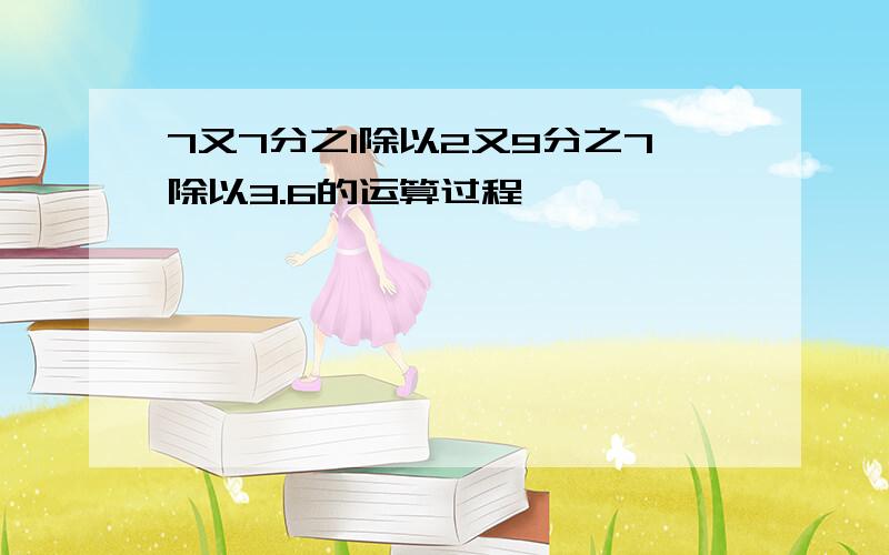 7又7分之1除以2又9分之7除以3.6的运算过程