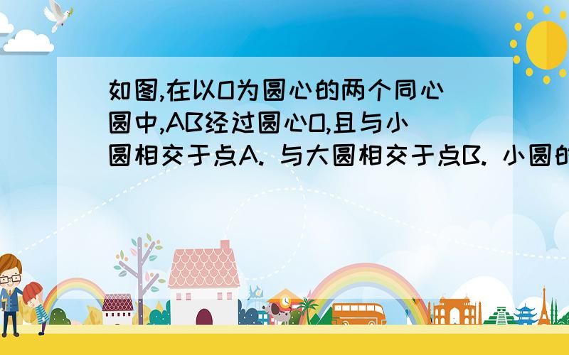 如图,在以O为圆心的两个同心圆中,AB经过圆心O,且与小圆相交于点A. 与大圆相交于点B. 小圆的如图,在以O为圆心的两个同心圆中,AB经过圆心O,且与小圆相交于点A. 与大圆相交于点B. 小圆的切线AC