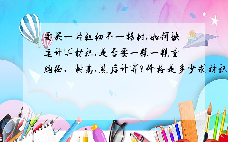 要买一片粗细不一杨树,如何快速计算材积,是否要一颗一颗量胸径、树高,然后计算?价格是多少求材积有固定公式吗，是什么？还是查材积表