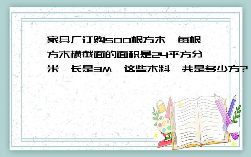 家具厂订购500根方木,每根方木横截面的面积是24平方分米,长是3M,这些木料一共是多少方?