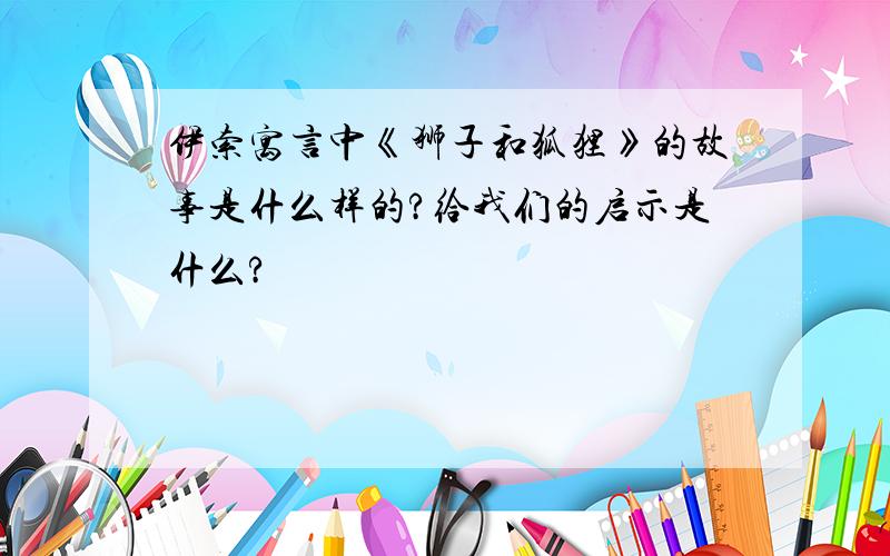 伊索寓言中《狮子和狐狸》的故事是什么样的?给我们的启示是什么?