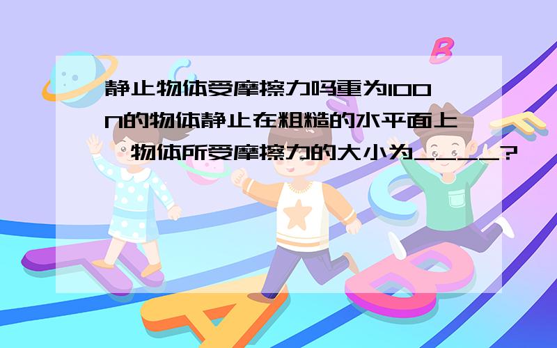 静止物体受摩擦力吗重为100N的物体静止在粗糙的水平面上,物体所受摩擦力的大小为____?