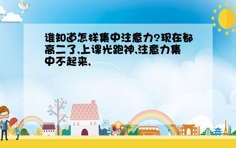 谁知道怎样集中注意力?现在都高二了,上课光跑神,注意力集中不起来,