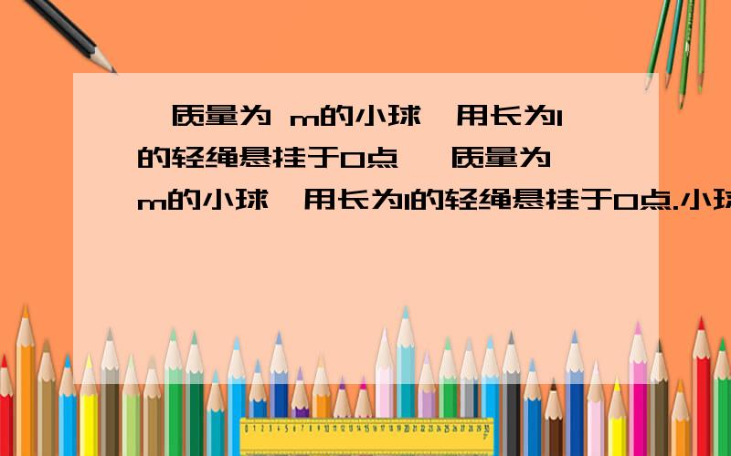 一质量为 m的小球,用长为l的轻绳悬挂于O点 一质量为 m的小球,用长为l的轻绳悬挂于O点.小球在一质量为 m的小球,用长为l的轻绳悬挂于O点一质量为 m的小球,用长为l的轻绳悬挂于O点.小球在水