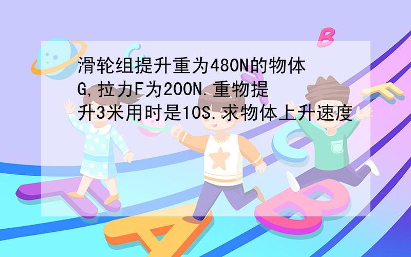 滑轮组提升重为480N的物体G,拉力F为200N.重物提升3米用时是10S.求物体上升速度