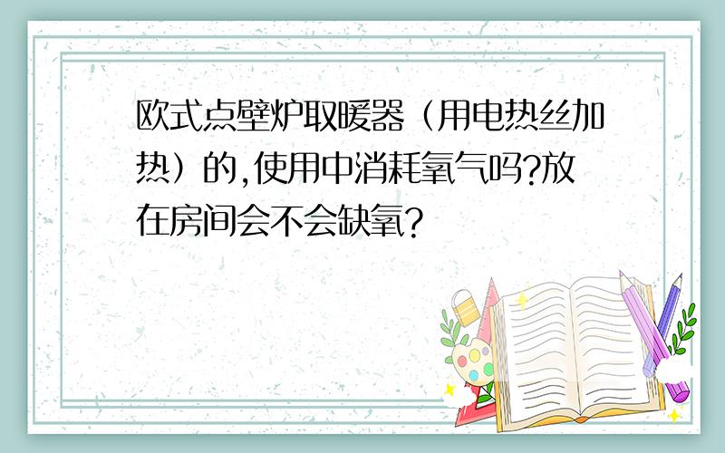 欧式点壁炉取暖器（用电热丝加热）的,使用中消耗氧气吗?放在房间会不会缺氧?