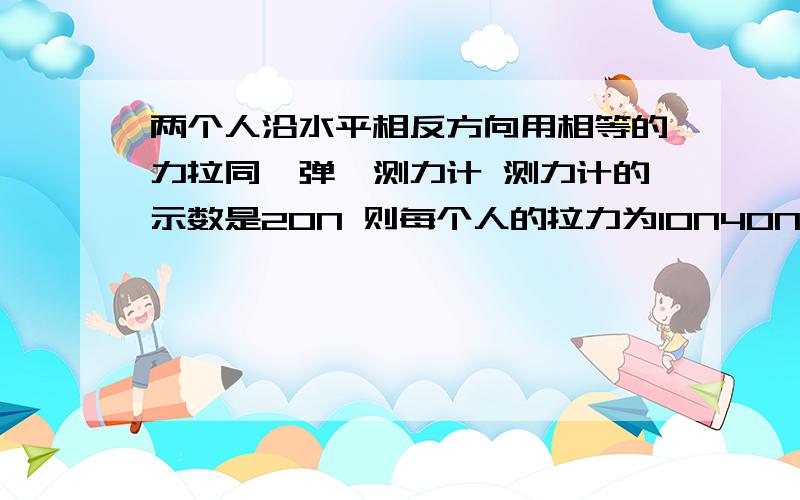 两个人沿水平相反方向用相等的力拉同一弹簧测力计 测力计的示数是20N 则每个人的拉力为10N40N20N15N