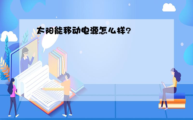 太阳能移动电源怎么样?