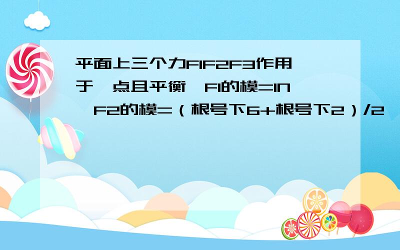 平面上三个力F1F2F3作用于一点且平衡,F1的模=1N,F2的模=（根号下6+根号下2）/2,F1F2夹角45°,求F3大小