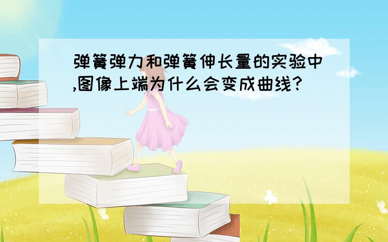 弹簧弹力和弹簧伸长量的实验中,图像上端为什么会变成曲线?