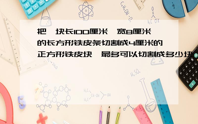 把一块长100厘米、宽8厘米的长方形铁皮条切割成4厘米的正方形铁皮块,最多可以切割成多少块