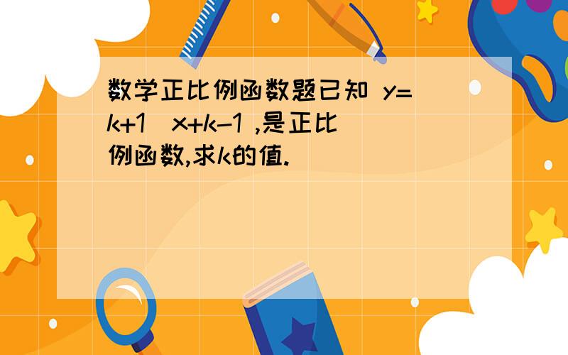 数学正比例函数题已知 y=(k+1)x+k-1 ,是正比例函数,求k的值.