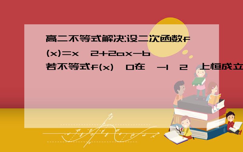 高二不等式解决:设二次函数f(x)=x^2+2ax-b,若不等式f(x)≤0在「-1,2」上恒成立求a+b的最小值