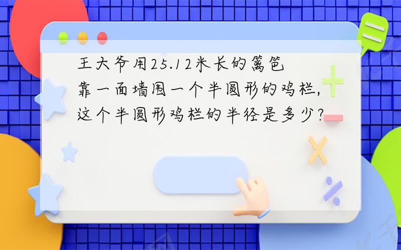 王大爷用25.12米长的篱笆靠一面墙围一个半圆形的鸡栏,这个半圆形鸡栏的半径是多少?