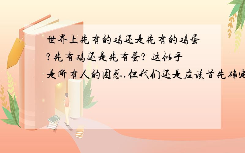 世界上先有的鸡还是先有的鸡蛋?先有鸡还是先有蛋? 这似乎是所有人的困惑,但我们还是应该首先确定是先有的蛋.现在的家养鸡源于野生原鸡,其驯化历史至少4000年.早期的家养鸡是从一只原