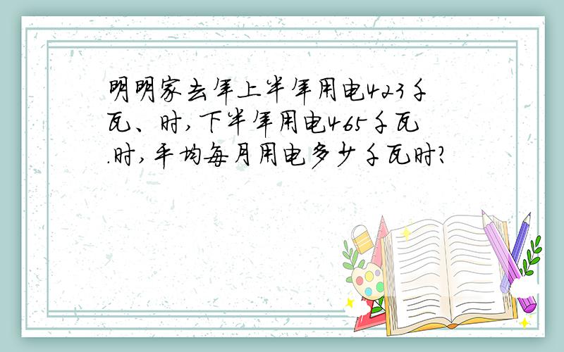 明明家去年上半年用电423千瓦、时,下半年用电465千瓦.时,平均每月用电多少千瓦时?