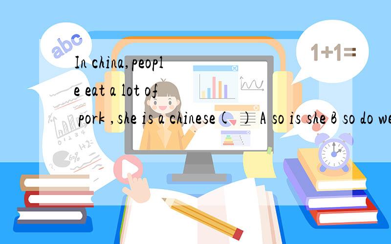 In china,people eat a lot of pork ,she is a chinese( ) A so is she B so do we C so she is D so shedoes (解析 LIly 's not visiited many other places of great interest in china ( ) A so has her twin sister B neither is her twin sister C so her twin s