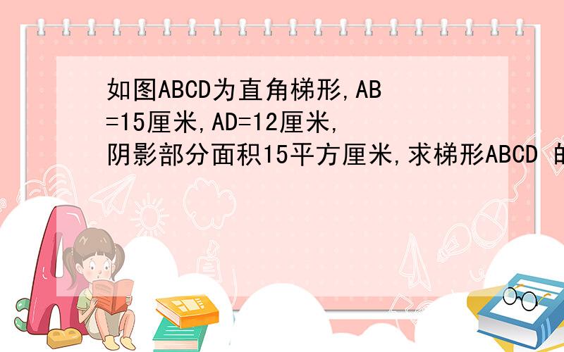 如图ABCD为直角梯形,AB=15厘米,AD=12厘米,阴影部分面积15平方厘米,求梯形ABCD 的面积是多少平方厘米