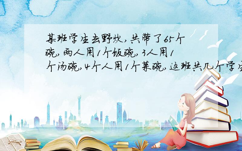 某班学生去野炊,共带了65个碗,两人用1个饭碗,3人用1个汤碗,4个人用1个菜碗,这班共几个学生?